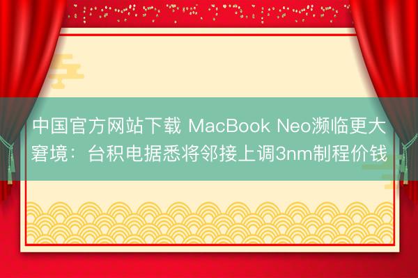 中国官方网站下载 MacBook Neo濒临更大窘境：台积电据悉将邻接上调3nm制程价钱
