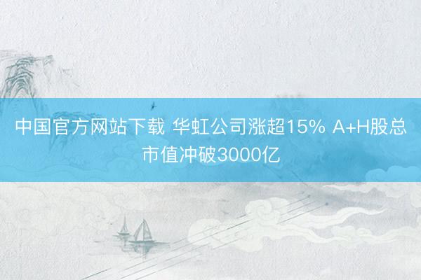 中国官方网站下载 华虹公司涨超15% A+H股总市值冲破3000亿
