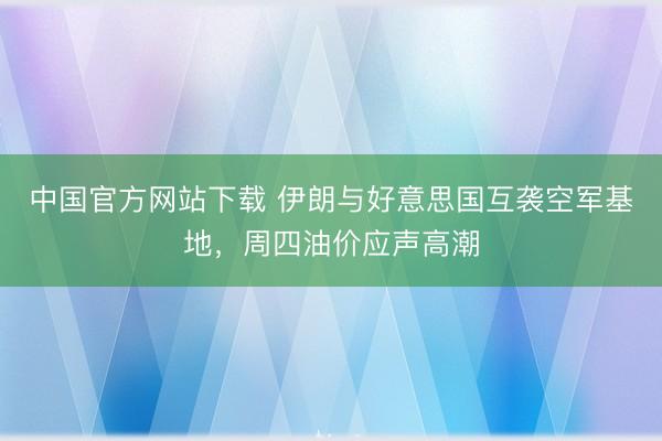 中国官方网站下载 伊朗与好意思国互袭空军基地，周四油价应声高潮