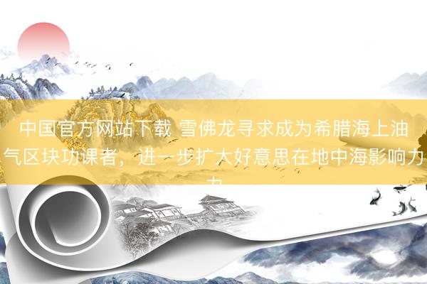 中国官方网站下载 雪佛龙寻求成为希腊海上油气区块功课者，进一步扩大好意思在地中海影响力