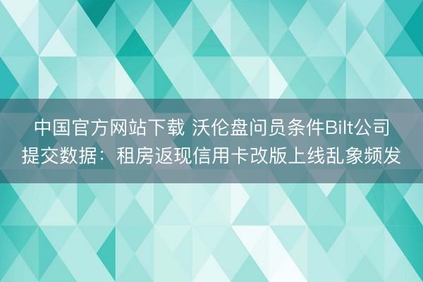中国官方网站下载 沃伦盘问员条件Bilt公司提交数据：租房返现信用卡改版上线乱象频发