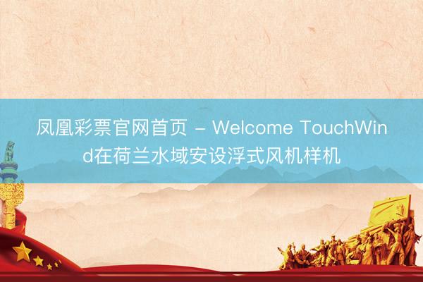 凤凰彩票官网首页 - Welcome TouchWind在荷兰水域安设浮式风机样机