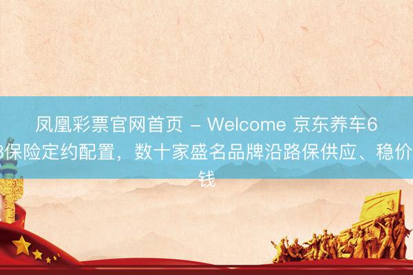 凤凰彩票官网首页 - Welcome 京东养车618保险定约配置，数十家盛名品牌沿路保供应、稳价钱