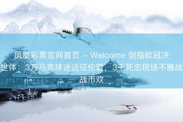 凤凰彩票官网首页 - Welcome 剑指欧冠决赛！世体：3万马竞球迷远征伦敦，3千死忠现场不雅战市欢
