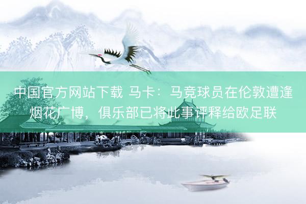 中国官方网站下载 马卡：马竞球员在伦敦遭逢烟花广博，俱乐部已将此事评释给欧足联