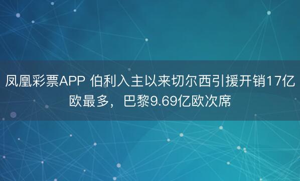 凤凰彩票APP 伯利入主以来切尔西引援开销17亿欧最多，巴黎9.69亿欧次席