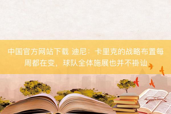 中国官方网站下载 迪尼：卡里克的战略布置每周都在变，球队全体施展也并不褂讪