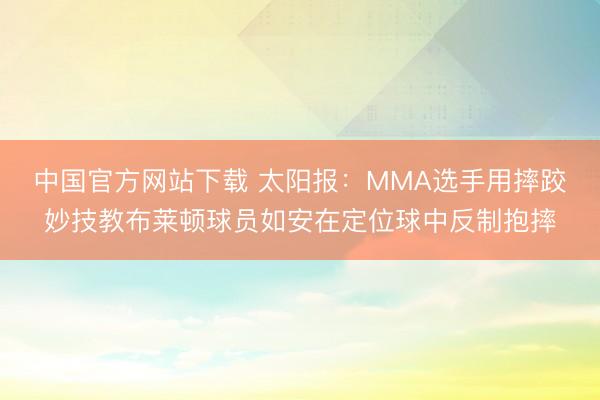 中国官方网站下载 太阳报：MMA选手用摔跤妙技教布莱顿球员如安在定位球中反制抱摔
