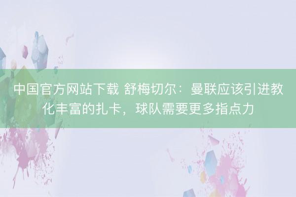 中国官方网站下载 舒梅切尔：曼联应该引进教化丰富的扎卡，球队需要更多指点力