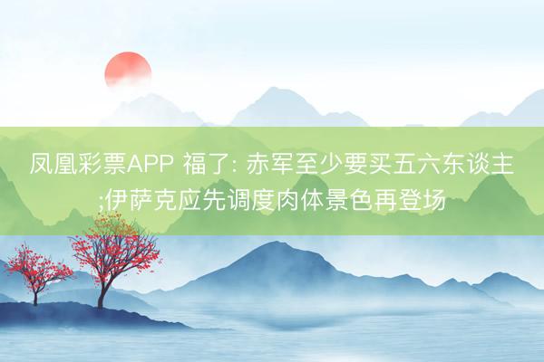 凤凰彩票APP 福了: 赤军至少要买五六东谈主;伊萨克应先调度肉体景色再登场