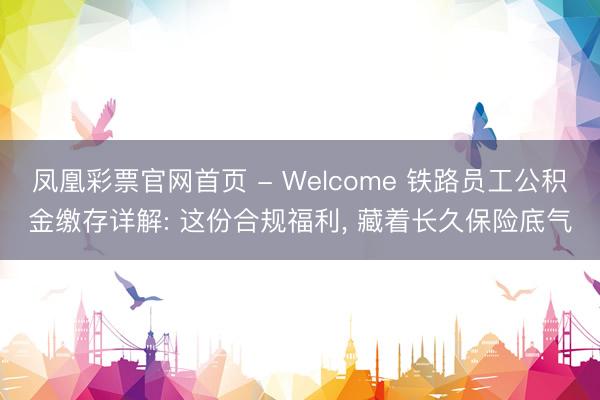 凤凰彩票官网首页 - Welcome 铁路员工公积金缴存详解: 这份合规福利， 藏着长久保险底气