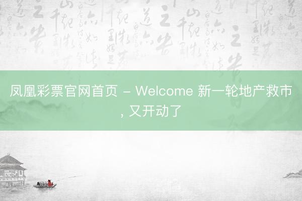凤凰彩票官网首页 - Welcome 新一轮地产救市， 又开动了