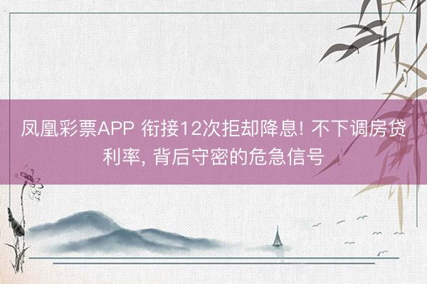 凤凰彩票APP 衔接12次拒却降息! 不下调房贷利率， 背后守密的危急信号
