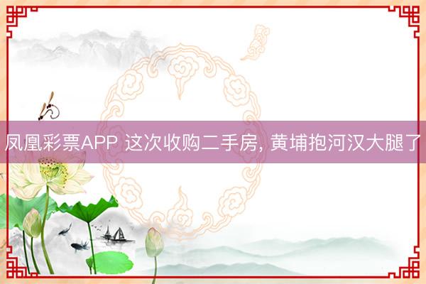 凤凰彩票APP 这次收购二手房, 黄埔抱河汉大腿了