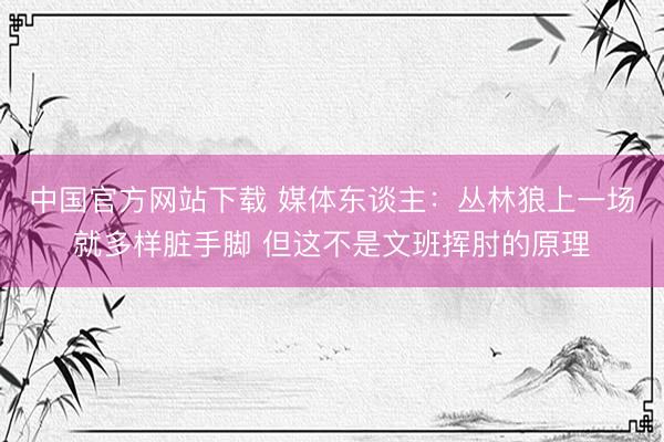 中国官方网站下载 媒体东谈主：丛林狼上一场就多样脏手脚 但这不是文班挥肘的原理