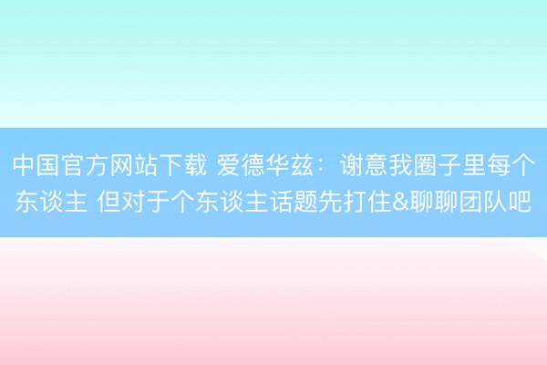 中国官方网站下载 爱德华兹:谢意我圈子里每个东谈主 但对于个东谈主话题先打住&聊聊团队吧