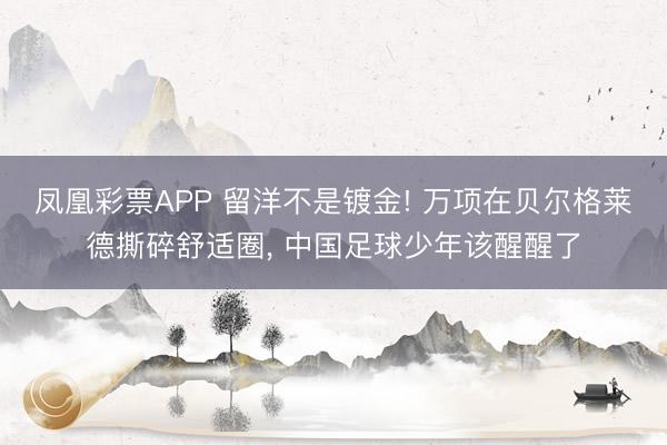 凤凰彩票APP 留洋不是镀金! 万项在贝尔格莱德撕碎舒适圈， 中国足球少年该醒醒了