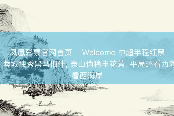凤凰彩票官网首页 - Welcome 中超半程红黑榜: 蓉城独秀黑马相伴， 泰山伪稳申花蔫， 平局还看西海岸