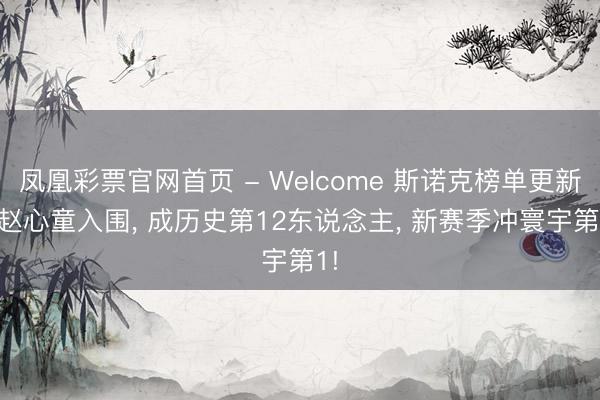 凤凰彩票官网首页 - Welcome 斯诺克榜单更新! 赵心童入围, 成历史第12东说念主, 新赛季冲寰宇第1!