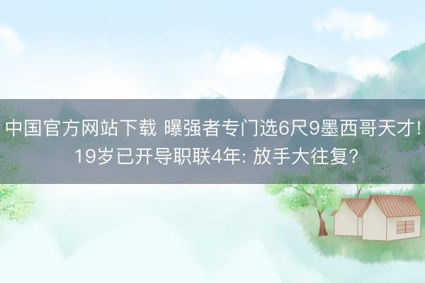 中国官方网站下载 曝强者专门选6尺9墨西哥天才! 19岁已开导职联4年: 放手大往复?