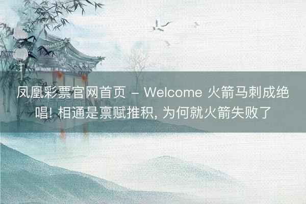 凤凰彩票官网首页 - Welcome 火箭马刺成绝唱! 相通是禀赋推积， 为何就火箭失败了