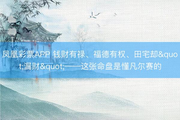 凤凰彩票APP 钱财有禄、福德有权、田宅却"漏财"——这张命盘是懂凡尔赛的