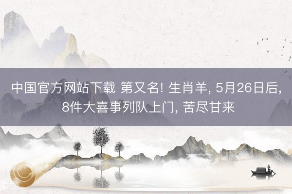 中国官方网站下载 第又名! 生肖羊， 5月26日后， 8件大喜事列队上门， 苦尽甘来