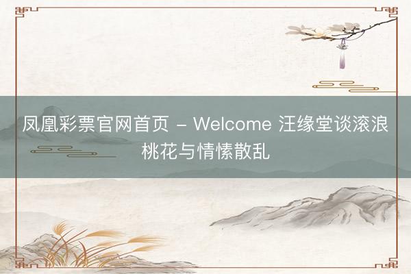 凤凰彩票官网首页 - Welcome 汪缘堂谈滚浪桃花与情愫散乱