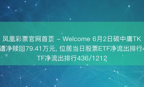 凤凰彩票官网首页 - Welcome 6月2日碳中庸TK(560560)遭净赎回79.41万元， 位居当日股票ETF净流出排行436/1212