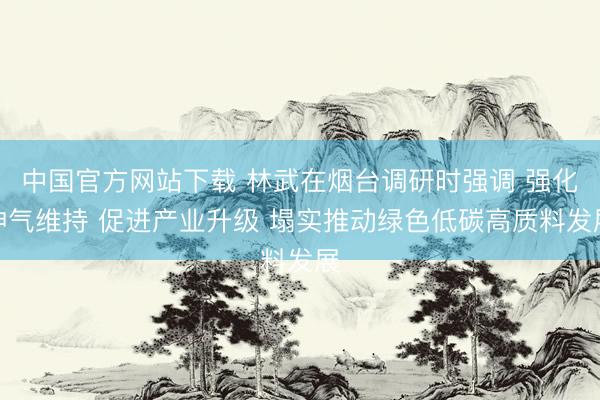 中国官方网站下载 林武在烟台调研时强调 强化神气维持 促进产业升级 塌实推动绿色低碳高质料发展