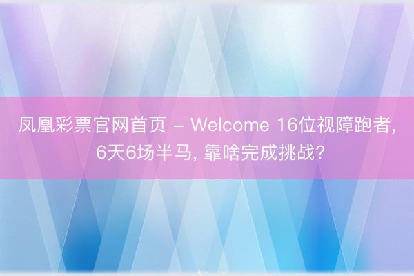 凤凰彩票官网首页 - Welcome 16位视障跑者, 6天6场半马, 靠啥完成挑战?