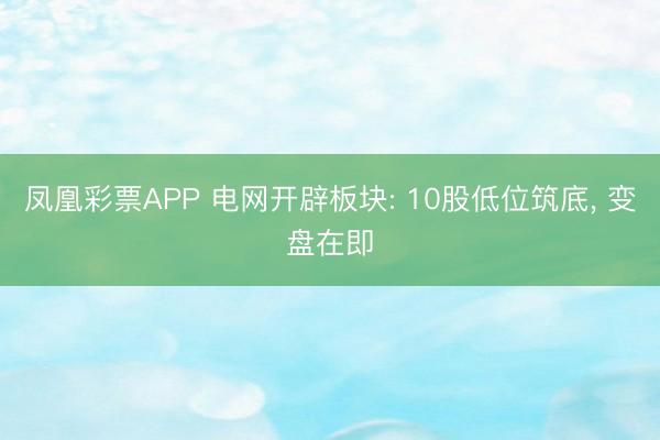 凤凰彩票APP 电网开辟板块: 10股低位筑底， 变盘在即