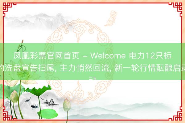 凤凰彩票官网首页 - Welcome 电力12只标的洗盘宣告扫尾， 主力悄然回流， 新一轮行情酝酿启动