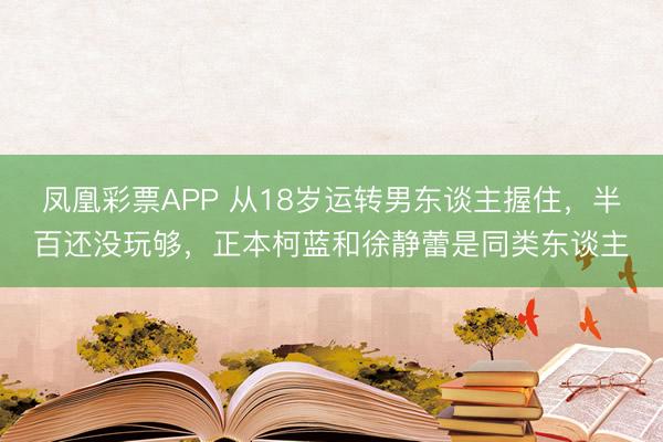 凤凰彩票APP 从18岁运转男东谈主握住，半百还没玩够，正本柯蓝和徐静蕾是同类东谈主