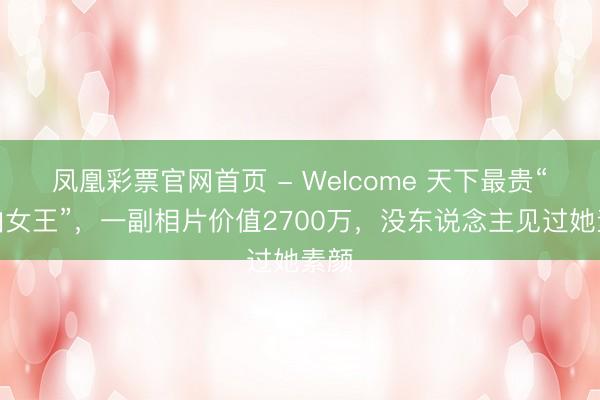 凤凰彩票官网首页 - Welcome 天下最贵“自拍女王”，一副相片价值2700万，没东说念主见过她素颜