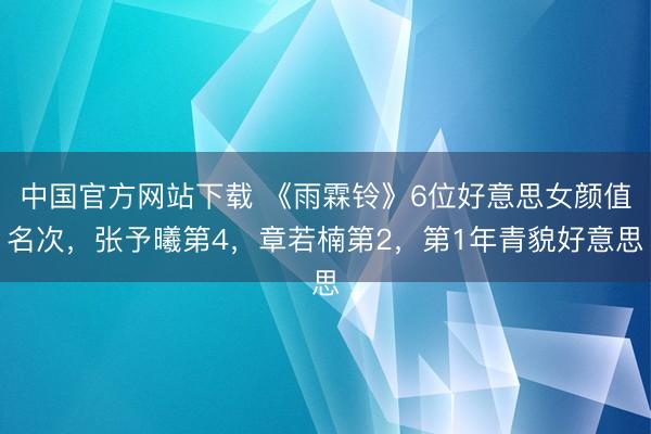 中国官方网站下载 《雨霖铃》6位好意思女颜值名次，张予曦第4，章若楠第2，第1年青貌好意思