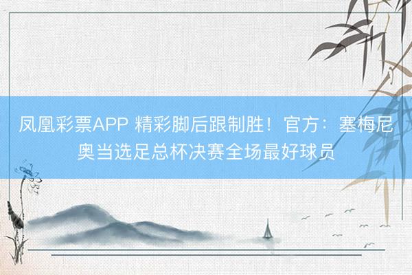凤凰彩票APP 精彩脚后跟制胜！官方：塞梅尼奥当选足总杯决赛全场最好球员