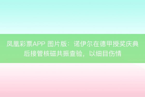 凤凰彩票APP 图片版：诺伊尔在德甲授奖庆典后接管核磁共振查验，以细目伤情