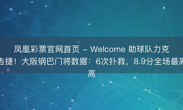 凤凰彩票官网首页 - Welcome 助球队力克告捷！大阪钢巴门将数据：6次扑救，8.9分全场最高