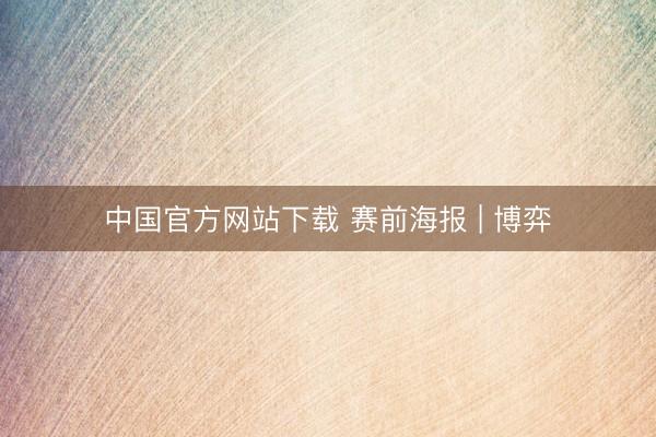 中国官方网站下载 赛前海报 | 博弈