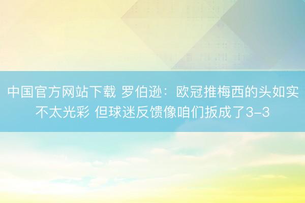 中国官方网站下载 罗伯逊：欧冠推梅西的头如实不太光彩 但球迷反馈像咱们扳成了3-3