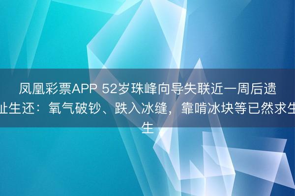 凤凰彩票APP 52岁珠峰向导失联近一周后遗址生还：氧气破钞、跌入冰缝，靠啃冰块等已然求生