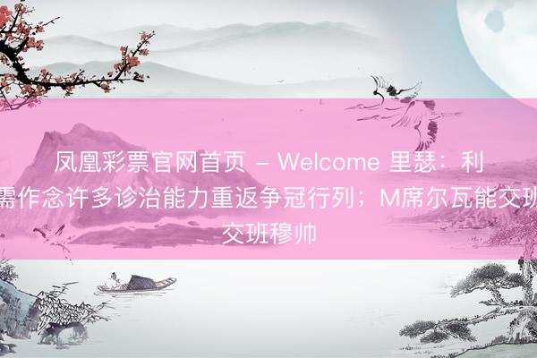 凤凰彩票官网首页 - Welcome 里瑟：利物浦需作念许多诊治能力重返争冠行列；M席尔瓦能交班穆帅