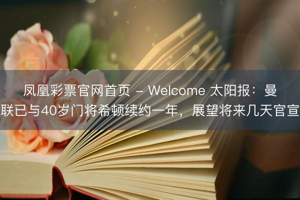 凤凰彩票官网首页 - Welcome 太阳报：曼联已与40岁门将希顿续约一年，展望将来几天官宣