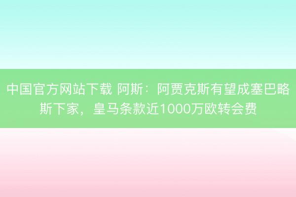 中国官方网站下载 阿斯：阿贾克斯有望成塞巴略斯下家，皇马条款近1000万欧转会费