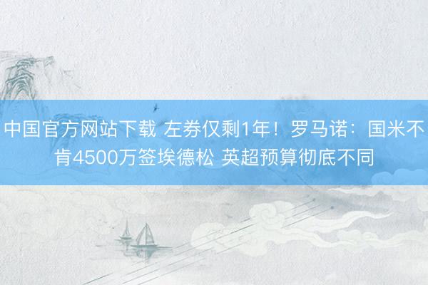 中国官方网站下载 左券仅剩1年!罗马诺:国米不肯4500万签埃德松 英超预算彻底不同