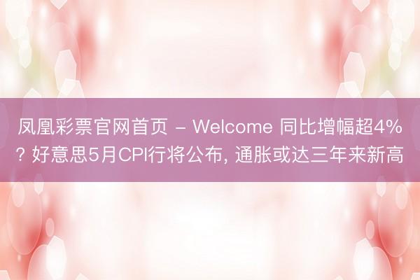 凤凰彩票官网首页 - Welcome 同比增幅超4%? 好意思5月CPI行将公布， 通胀或达三年来新高
