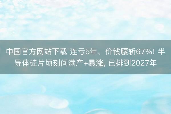 中国官方网站下载 连亏5年、价钱腰斩67%! 半导体硅片顷刻间满产+暴涨， 已排到2027年