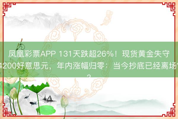 凤凰彩票APP 131天跌超26%!现货黄金失守4200好意思元,年内涨幅归零:当今抄底已经离场?