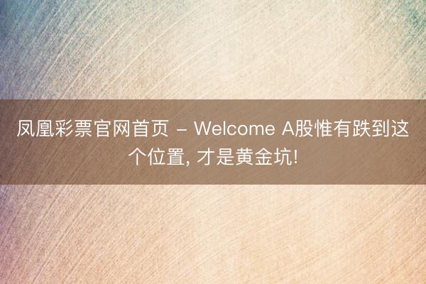 凤凰彩票官网首页 - Welcome A股惟有跌到这个位置， 才是黄金坑!